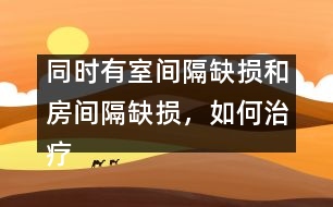 同時(shí)有室間隔缺損和房間隔缺損，如何治療