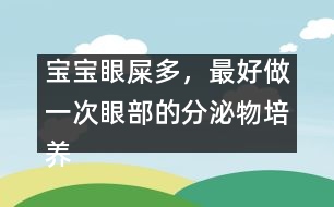 寶寶眼屎多，最好做一次眼部的分泌物培養(yǎng)