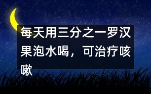 每天用三分之一羅漢果泡水喝，可治療咳嗽