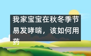 我家寶寶在秋冬季節(jié)易發(fā)哮喘，該如何用藥