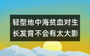 輕型地中海貧血對(duì)生長發(fā)育不會(huì)有太大影響