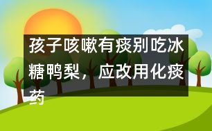 孩子咳嗽有痰別吃冰糖鴨梨，應(yīng)改用化痰藥