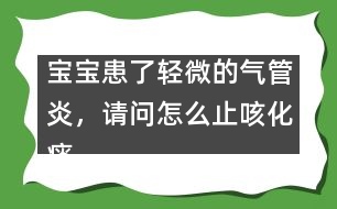 寶寶患了輕微的氣管炎，請(qǐng)問怎么止咳化痰