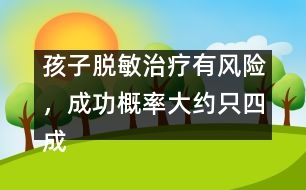 孩子脫敏治療有風(fēng)險(xiǎn)，成功概率大約只四成