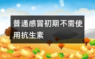 普通感冒初期不需使用抗生素