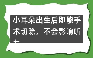 小耳朵出生后即能手術(shù)切除，不會(huì)影響聽力