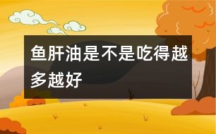 魚(yú)肝油是不是吃得越多越好