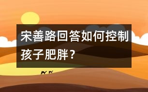 宋善路回答：如何控制孩子肥胖？