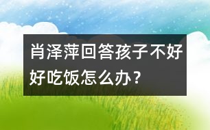 肖澤萍回答：孩子不好好吃飯怎么辦？