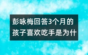 彭詠梅回答：3個月的孩子喜歡吃手是為什么？