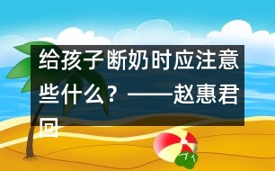 給孩子斷奶時應(yīng)注意些什么？――趙惠君回答