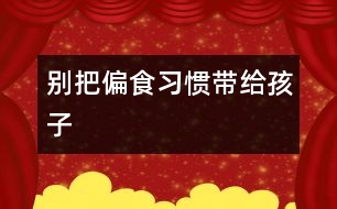 別把偏食習慣帶給孩子