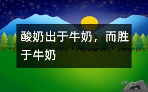 酸奶出于牛奶，而勝于牛奶