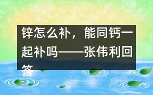 鋅怎么補(bǔ)，能同鈣一起補(bǔ)嗎――張偉利回答