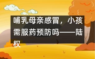 哺乳母親感冒，小孩需服藥預(yù)防嗎――陸權(quán)回答