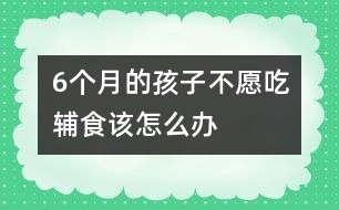 6個月的孩子不愿吃輔食該怎么辦