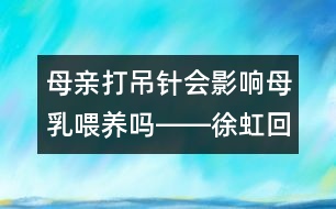 母親打吊針會影響母乳喂養(yǎng)嗎――徐虹回答