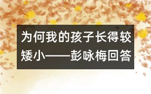 為何我的孩子長(zhǎng)得較矮小――彭詠梅回答