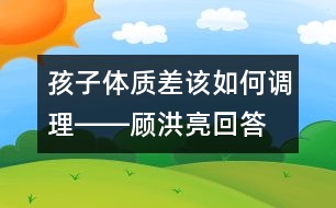 孩子體質(zhì)差該如何調(diào)理――顧洪亮回答