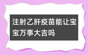 注射乙肝疫苗能讓寶寶萬事大吉嗎