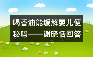 喝香油能緩解嬰兒便秘嗎――謝曉恬回答