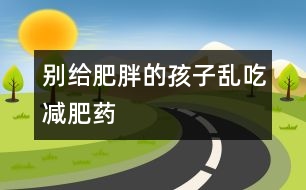 別給肥胖的孩子亂吃減肥藥