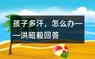 孩子多汗，怎么辦――洪昭毅回答