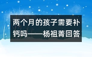 兩個(gè)月的孩子需要補(bǔ)鈣嗎――楊祖菁回答