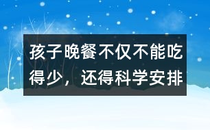 孩子晚餐不僅不能吃得少，還得科學安排