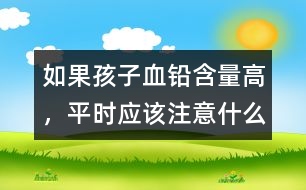 如果孩子血鉛含量高，平時(shí)應(yīng)該注意什么