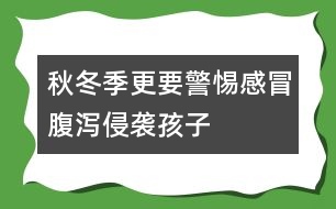 秋冬季更要警惕感冒、腹瀉侵襲孩子