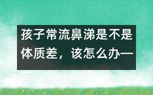 孩子常流鼻涕是不是體質(zhì)差，該怎么辦――宋善路回答