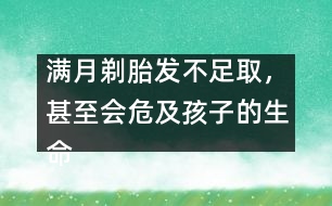 滿月剃胎發(fā)不足取，甚至?xí)＜昂⒆拥纳踩?></p>										
													            <br>            我國(guó)民間流傳著“滿月剃胎發(fā)”的風(fēng)俗，認(rèn)為孩子滿月時(shí)用剃刀將胎發(fā)剃光可使嬰兒頭發(fā)長(zhǎng)得濃密，甚至有人說(shuō)剃得越光，將來(lái)頭發(fā)就會(huì)越黑越多。專家說(shuō)，“滿月剃胎發(fā)”不僅沒(méi)有科學(xué)依據(jù)，還有可能危及寶寶的生命安全。 　<BR>　<BR>　　嬰兒尤其是新生兒的皮膚屏障機(jī)制較差，而有些鋒利的剃刀根本沒(méi)有經(jīng)過(guò)滅菌消毒處理，就在嬌嫩的頭皮上剃頭發(fā)。即使是技術(shù)熟練的理發(fā)師操刀，且剃發(fā)后也沒(méi)有出血，但實(shí)際上剃發(fā)后，嬰兒頭皮上已留下了肉眼看不見(jiàn)的創(chuàng)傷。剃刀和皮膚上的細(xì)菌可乘機(jī)入侵，有可能使新生兒或嬰兒患敗血癥。臨床癥狀為患兒不哭、不吃、體溫不升，或出現(xiàn)黃疸、腹脹，身體其他部位可能出現(xiàn)化膿性病灶。如果被剃過(guò)的頭皮有小點(diǎn)狀出血，則引起感染的機(jī)會(huì)更多?！?BR>　<BR>　　專家告誡：“滿月剃胎發(fā)”促使頭發(fā)生長(zhǎng)的方法決不可取！嬰兒出生時(shí)頭發(fā)少，將來(lái)未必頭發(fā)少。孩子一般在一歲左右頭發(fā)就會(huì)逐漸長(zhǎng)出，到兩歲時(shí)已長(zhǎng)得相當(dāng)多，父母?jìng)儾槐貫榇硕鴵?dān)憂?！?BR>　<BR>　<BR>　　采編自新華網(wǎng)            <br>            <br>            <font color=