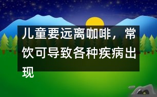 兒童要遠離咖啡，常飲可導致各種疾病出現