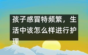 孩子感冒特頻繁，生活中該怎么樣進(jìn)行護(hù)理