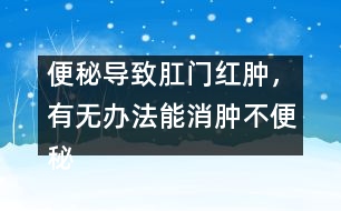 便秘導(dǎo)致肛門紅腫，有無辦法能消腫不便秘