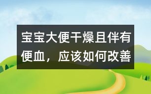 寶寶大便干燥且伴有便血，應(yīng)該如何改善