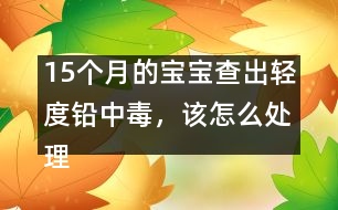 15個月的寶寶查出輕度鉛中毒，該怎么處理