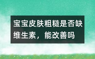 寶寶皮膚粗糙是否缺維生素，能改善嗎