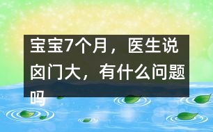 寶寶7個(gè)月，醫(yī)生說(shuō)囟門(mén)大，有什么問(wèn)題嗎