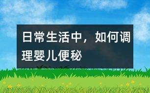 日常生活中，如何調(diào)理嬰兒便秘