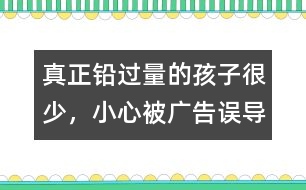 真正鉛過量的孩子很少，小心被廣告誤導(dǎo)