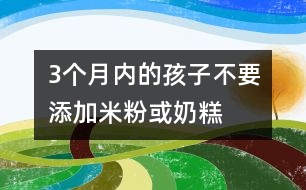 3個(gè)月內(nèi)的孩子不要添加米粉或奶糕