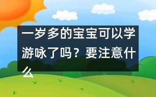 一歲多的寶寶可以學(xué)游詠了嗎？要注意什么