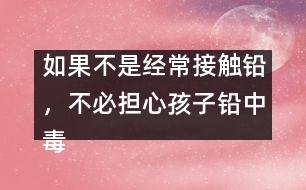 如果不是經(jīng)常接觸鉛，不必擔心孩子鉛中毒