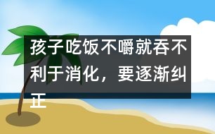 孩子吃飯不嚼就吞不利于消化，要逐漸糾正