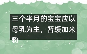 三個(gè)半月的寶寶應(yīng)以母乳為主，暫緩加米粉