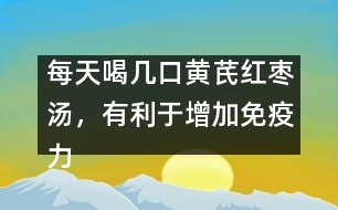 每天喝幾口黃芪紅棗湯，有利于增加免疫力