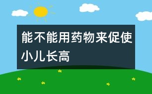 能不能用藥物來(lái)促使小兒長(zhǎng)高