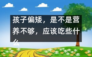 孩子偏矮，是不是營養(yǎng)不夠，應(yīng)該吃些什么